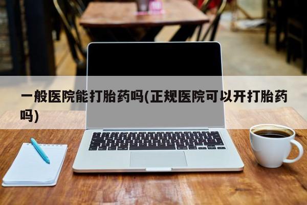 米非米索一般医院能打胎药吗(正规医院可以开打胎药吗)