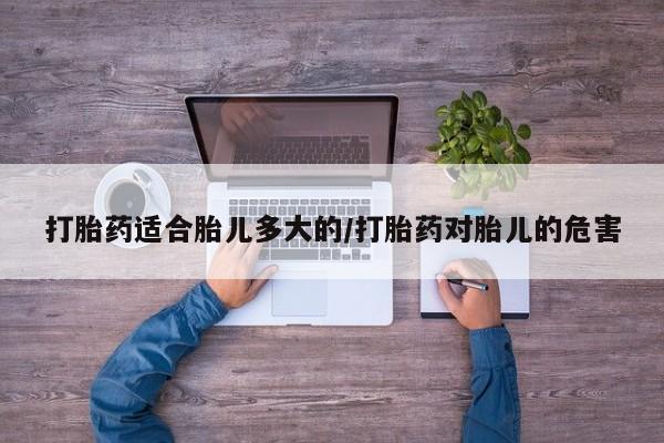 米非米索打胎药适合胎儿多大的/打胎药对胎儿的危害