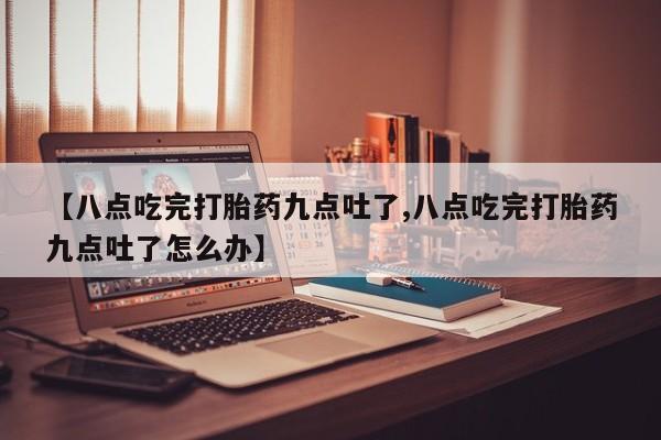 米非米索【八点吃完打胎药九点吐了,八点吃完打胎药九点吐了怎么办】