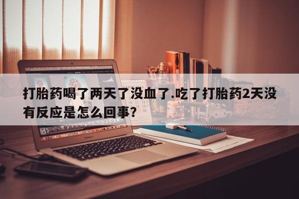 米非米索打胎药喝了两天了没血了.吃了打胎药2天没有反应是怎么回事？