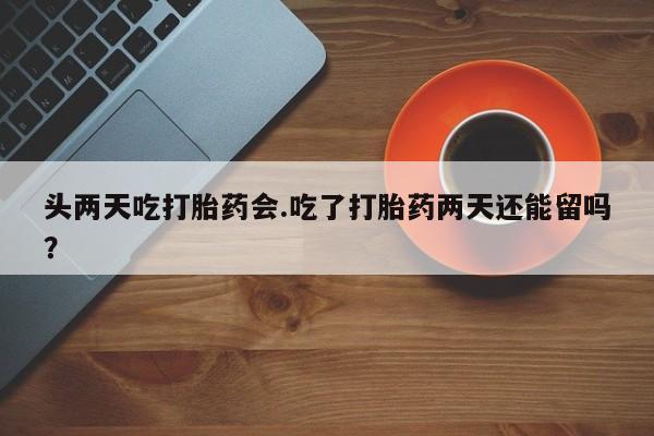 米非米索头两天吃打胎药会.吃了打胎药两天还能留吗？