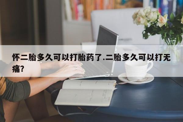 米非米索怀二胎多久可以打胎药了.二胎多久可以打无痛？