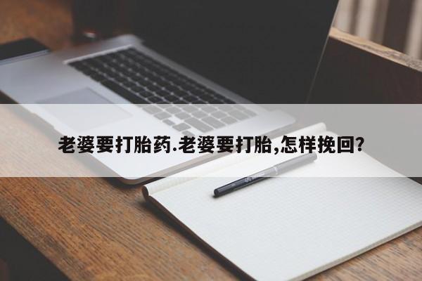 米非米索老婆要打胎药.老婆要打胎,怎样挽回？