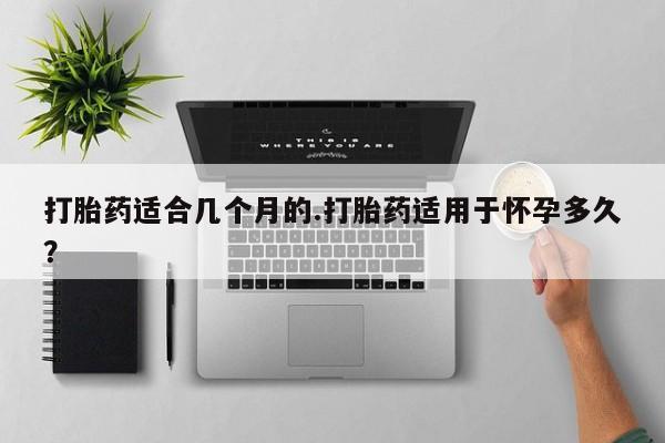 米非米索打胎药适合几个月的.打胎药适用于怀孕多久？