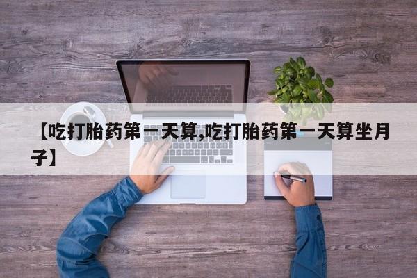 米非米索【吃打胎药第一天算,吃打胎药第一天算坐月子】