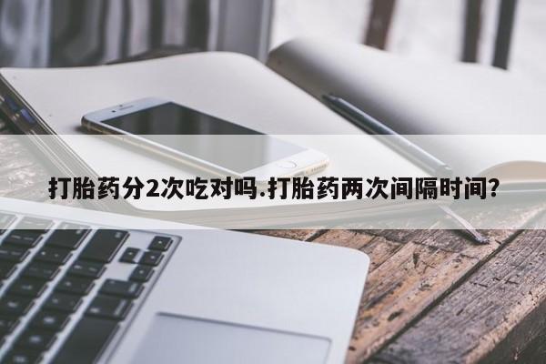 米非米索打胎药分2次吃对吗.打胎药两次间隔时间？