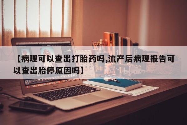 米非米索【病理可以查出打胎药吗,流产后病理报告可以查出胎停原因吗】