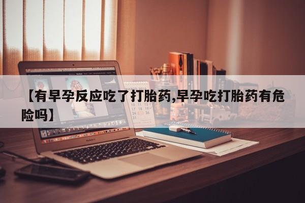 米非米索【有早孕反应吃了打胎药,早孕吃打胎药有危险吗】