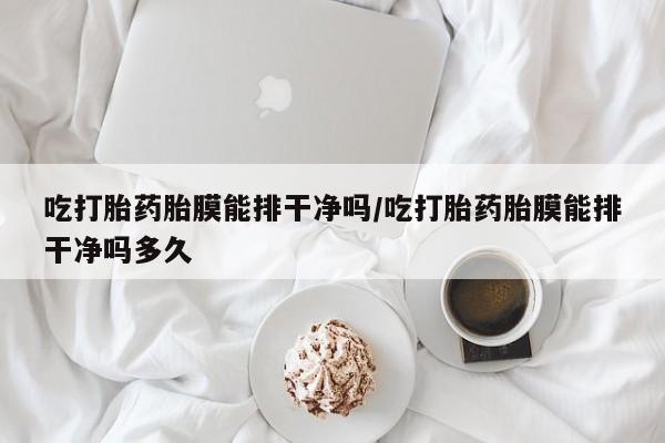 米非米索吃打胎药胎膜能排干净吗/吃打胎药胎膜能排干净吗多久