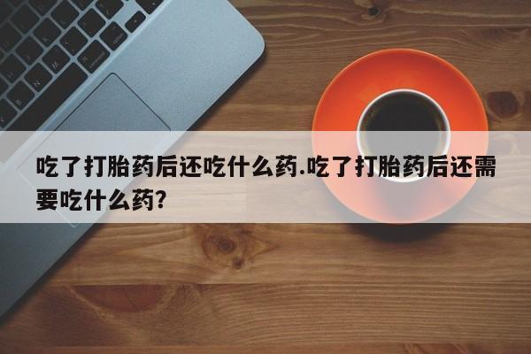 米非米索吃了打胎药后还吃什么药.吃了打胎药后还需要吃什么药？