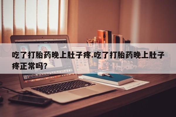 米非米索吃了打胎药晚上肚子疼.吃了打胎药晚上肚子疼正常吗？