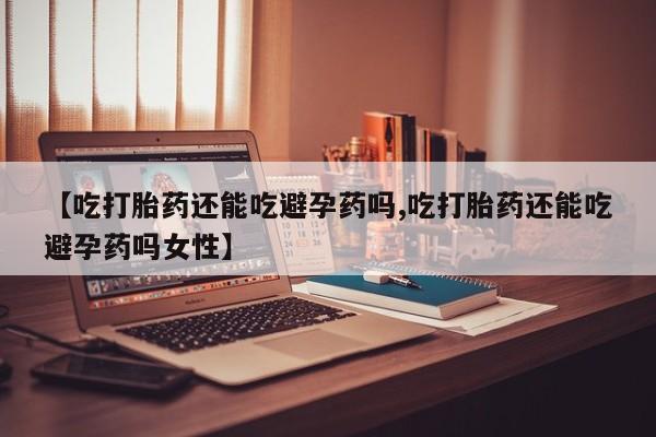 米非米索【吃打胎药还能吃避孕药吗,吃打胎药还能吃避孕药吗女性】