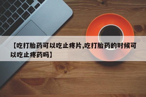 米非米索【吃打胎药可以吃止疼片,吃打胎药的时候可以吃止疼药吗】