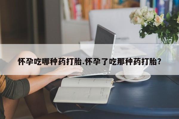 米非米索怀孕吃哪种药打胎.怀孕了吃那种药打胎？