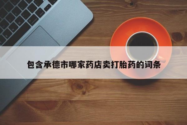 米非米索包含承德市哪家药店卖打胎药的词条