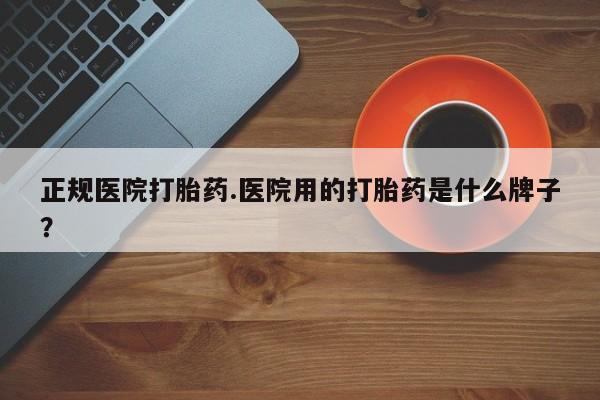 米非米索正规医院打胎药.医院用的打胎药是什么牌子？