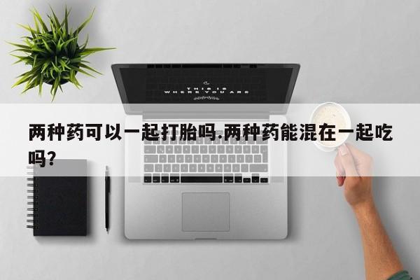 米非米索两种药可以一起打胎吗.两种药能混在一起吃吗？