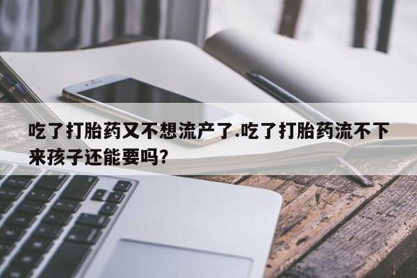 米非米索吃了打胎药又不想流产了.吃了打胎药流不下来孩子还能要吗？