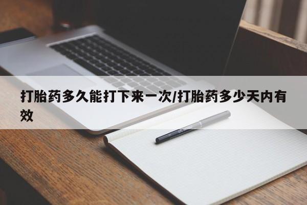 米非米索打胎药多久能打下来一次/打胎药多少天内有效