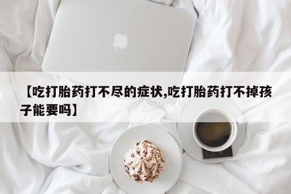 米非米索【吃打胎药打不尽的症状,吃打胎药打不掉孩子能要吗】