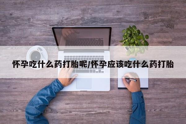 米非米索怀孕吃什么药打胎呢/怀孕应该吃什么药打胎