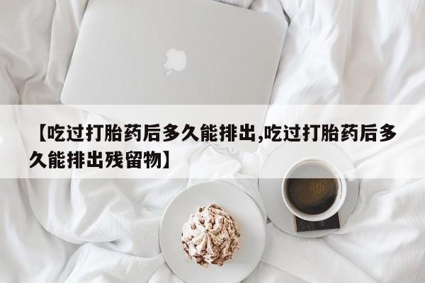 米非米索【吃过打胎药后多久能排出,吃过打胎药后多久能排出残留物】
