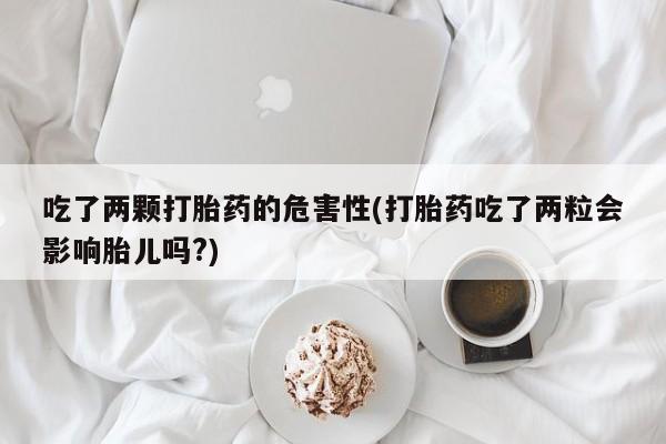 米非米索吃了两颗打胎药的危害性(打胎药吃了两粒会影响胎儿吗?)