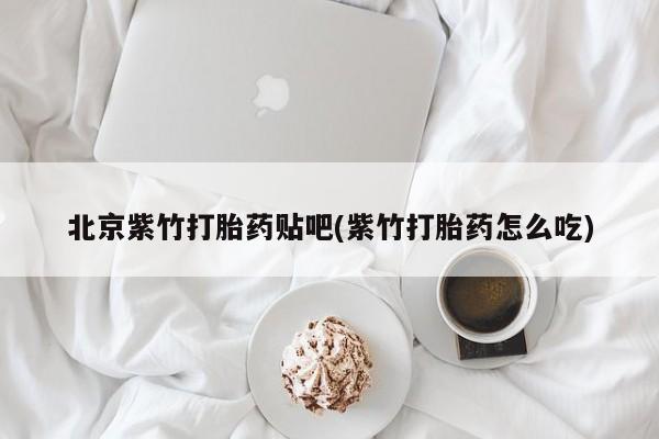 米非米索北京紫竹打胎药贴吧(紫竹打胎药怎么吃)
