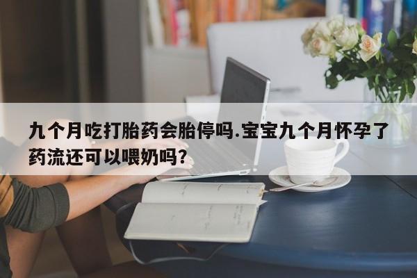 米非米索九个月吃打胎药会胎停吗.宝宝九个月怀孕了药流还可以喂奶吗？