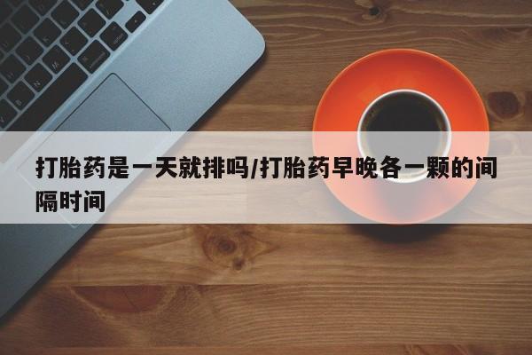米非米索打胎药是一天就排吗/打胎药早晚各一颗的间隔时间