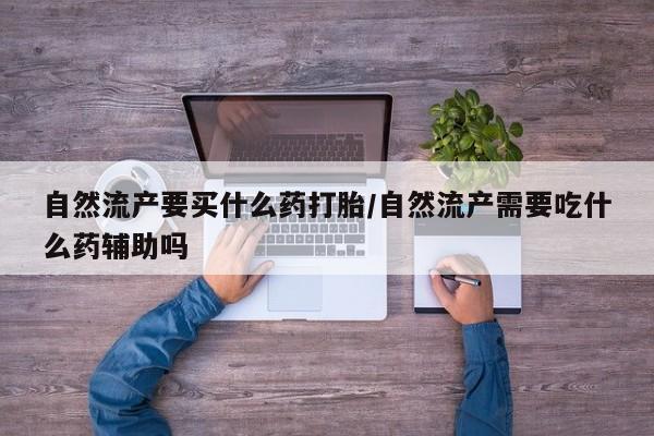 米非米索自然流产要买什么药打胎/自然流产需要吃什么药辅助吗