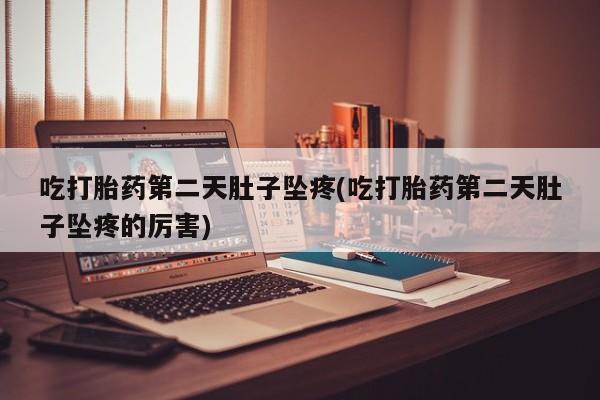 米非米索吃打胎药第二天肚子坠疼(吃打胎药第二天肚子坠疼的厉害)