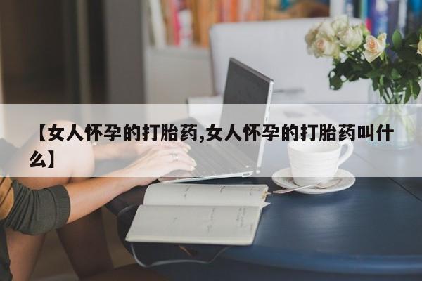 米非米索【女人怀孕的打胎药,女人怀孕的打胎药叫什么】
