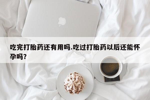 米非米索吃完打胎药还有用吗.吃过打胎药以后还能怀孕吗？