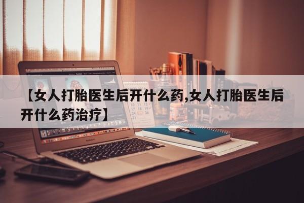 米非米索【女人打胎医生后开什么药,女人打胎医生后开什么药治疗】