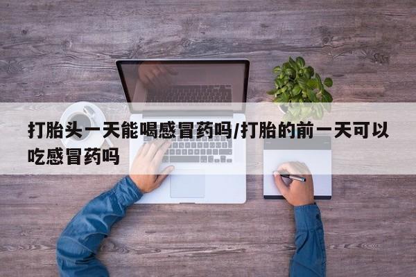 米非米索打胎头一天能喝感冒药吗/打胎的前一天可以吃感冒药吗