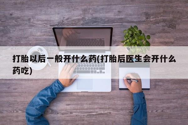 米非米索打胎以后一般开什么药(打胎后医生会开什么药吃)
