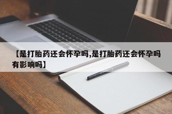 米非米索【是打胎药还会怀孕吗,是打胎药还会怀孕吗有影响吗】