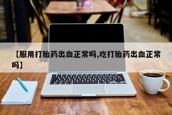 米非米索【服用打胎药出血正常吗,吃打胎药出血正常吗】