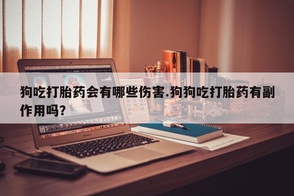 米非米索狗吃打胎药会有哪些伤害.狗狗吃打胎药有副作用吗？