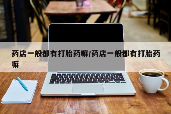 米非米索药店一般都有打胎药嘛/药店一般都有打胎药嘛
