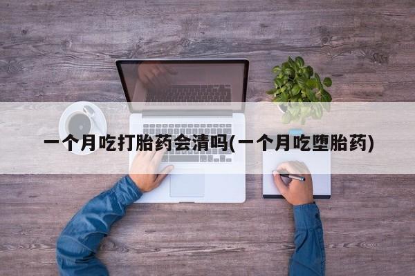 米非米索一个月吃打胎药会清吗(一个月吃堕胎药)