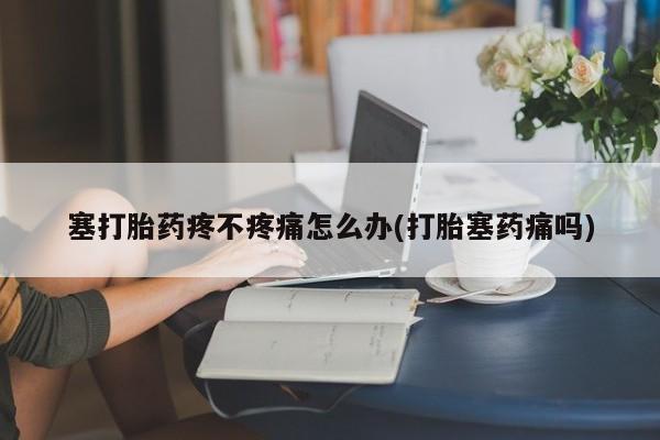 米非米索塞打胎药疼不疼痛怎么办(打胎塞药痛吗)