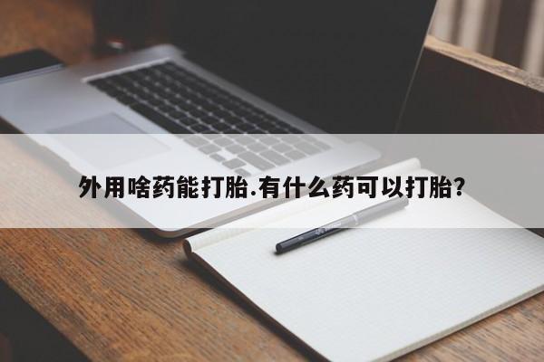 米非米索外用啥药能打胎.有什么药可以打胎？