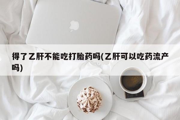 米非米索得了乙肝不能吃打胎药吗(乙肝可以吃药流产吗)