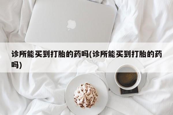 米非米索诊所能买到打胎的药吗(诊所能买到打胎的药吗)