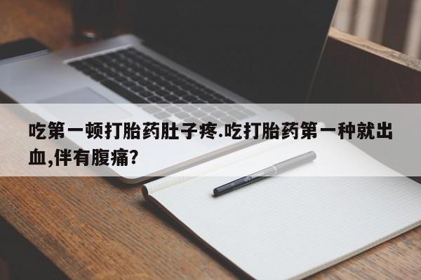 米非米索吃第一顿打胎药肚子疼.吃打胎药第一种就出血,伴有腹痛？