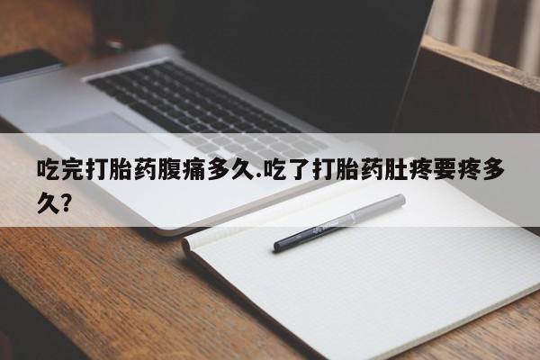 米非米索吃完打胎药腹痛多久.吃了打胎药肚疼要疼多久？