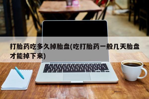 米非米索打胎药吃多久掉胎盘(吃打胎药一般几天胎盘才能掉下来)