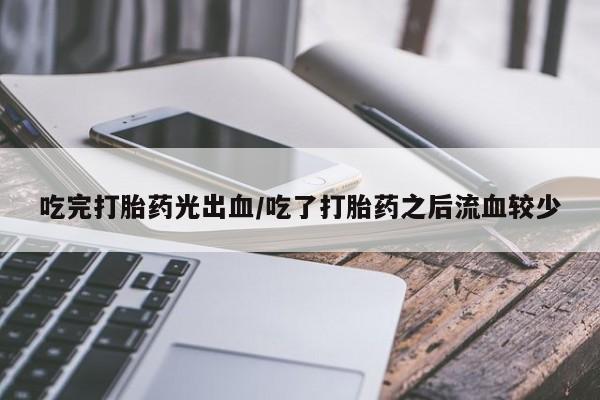 米非米索吃完打胎药光出血/吃了打胎药之后流血较少